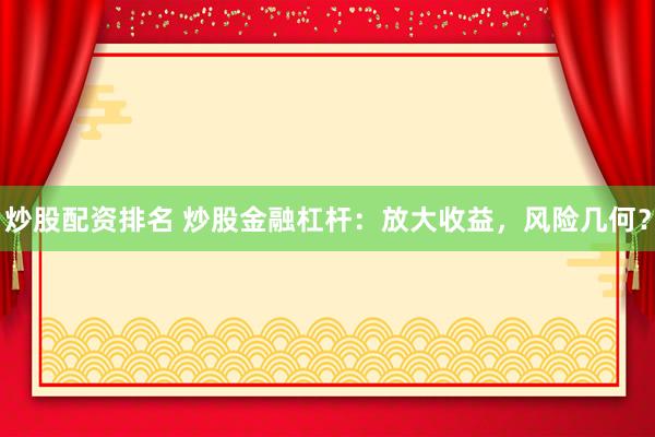 炒股配资排名 炒股金融杠杆:放大收益,风险几何?