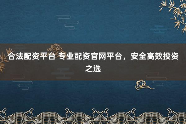 合法配资平台 专业配资官网平台,安全高效投资之选