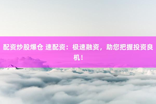 配资炒股爆仓 速配资:极速融资,助您把握投资良机!