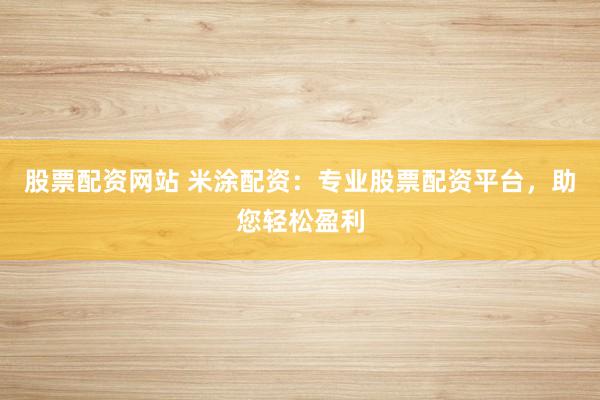 股票配资网站 米涂配资:专业股票配资平台,助您轻松盈利