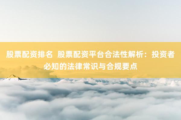 股票配资排名 股票配资平台合法性解析:投资者必知的法律常识与合规要点