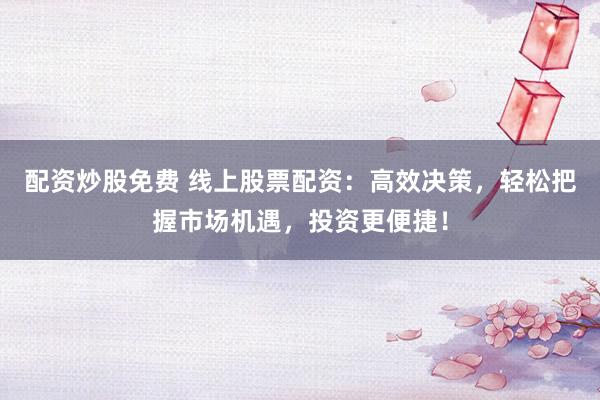 配资炒股免费 线上股票配资:高效决策,轻松把握市场机遇,投资更便捷!