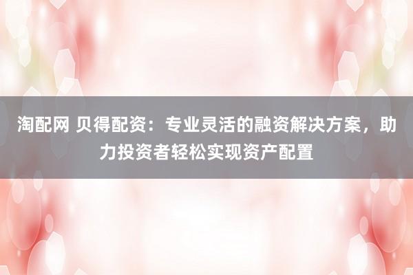 淘配网 贝得配资:专业灵活的融资解决方案,助力投资者轻松实现资产配置