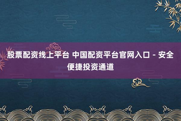 股票配资线上平台 中国配资平台官网入口 - 安全便捷投资通道