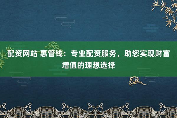 配资网站 惠管钱:专业配资服务,助您实现财富增值的理想选择