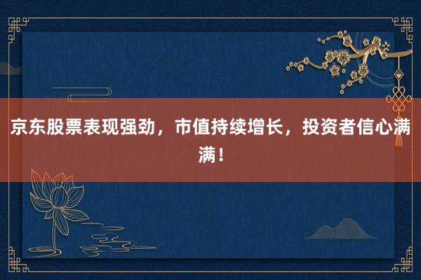 京东股票表现强劲，市值持续增长，投资者信心满满！