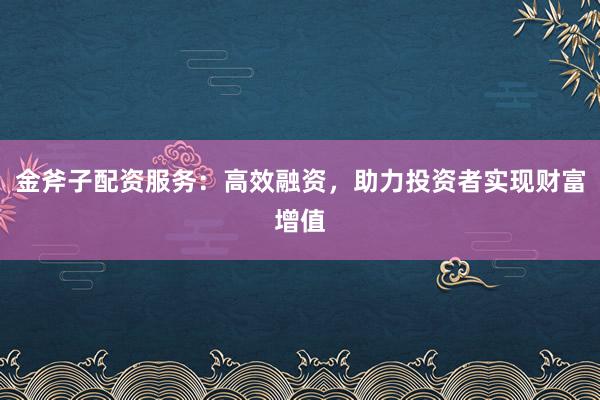 金斧子配资服务：高效融资，助力投资者实现财富增值
