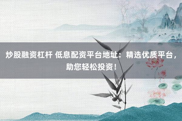 炒股融资杠杆 低息配资平台地址：精选优质平台，助您轻松投资！