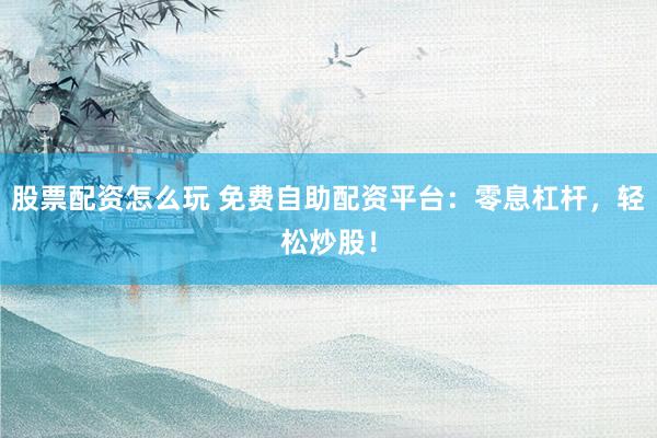 股票配资怎么玩 免费自助配资平台：零息杠杆，轻松炒股！