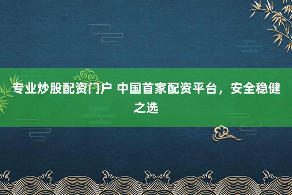 专业炒股配资门户 中国首家配资平台,安全稳健之选