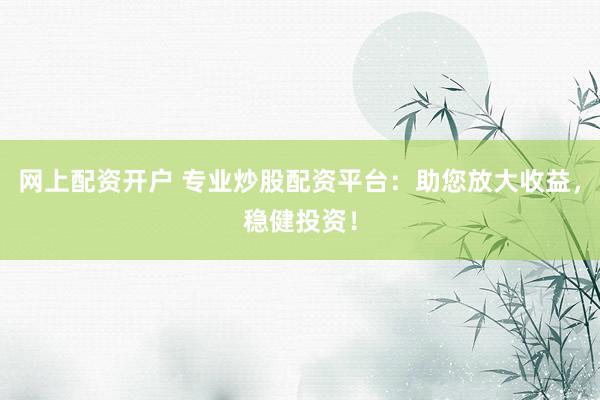 网上配资开户 专业炒股配资平台：助您放大收益，稳健投资！