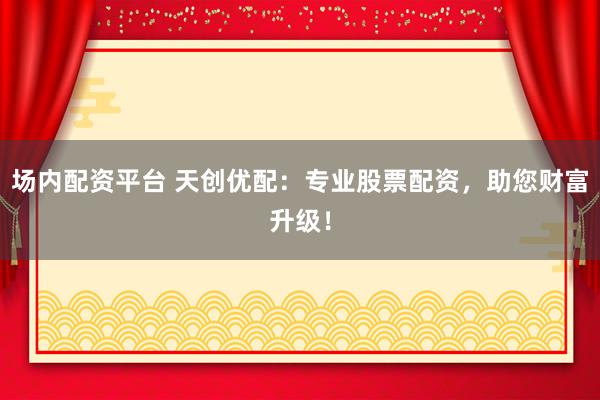 场内配资平台 天创优配：专业股票配资，助您财富升级！