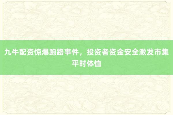 九牛配资惊爆跑路事件，投资者资金安全激发市集平时体恤