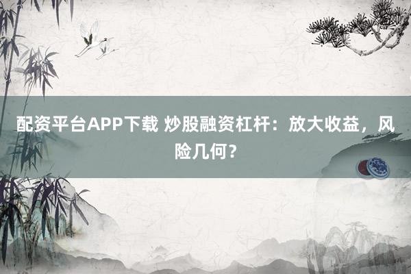 配资平台APP下载 炒股融资杠杆：放大收益，风险几何？