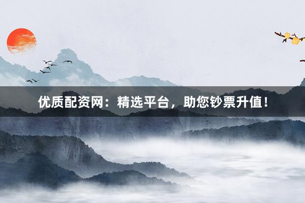 优质配资网：精选平台，助您钞票升值！