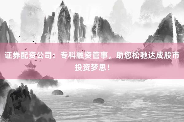 证券配资公司:专科融资管事,助您松驰达成股市投资梦思!