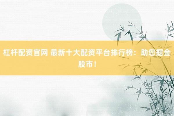 杠杆配资官网 最新十大配资平台排行榜:助您掘金股市!