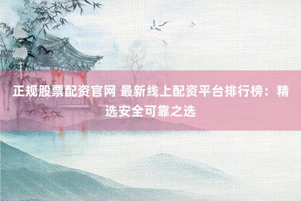 正规股票配资官网 最新线上配资平台排行榜:精选安全可靠之选
