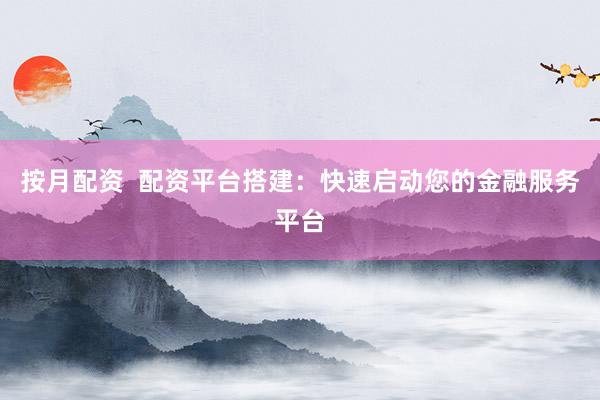 按月配资  配资平台搭建：快速启动您的金融服务平台
