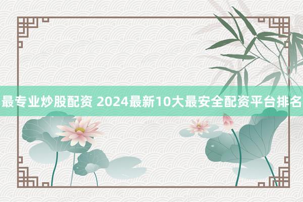最专业炒股配资 2024最新10大最安全配资平台排名