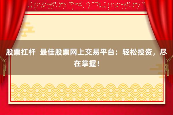 股票扛杆  最佳股票网上交易平台：轻松投资，尽在掌握！