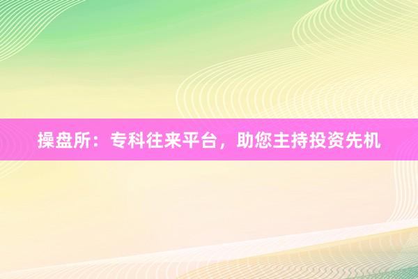 操盘所：专科往来平台，助您主持投资先机
