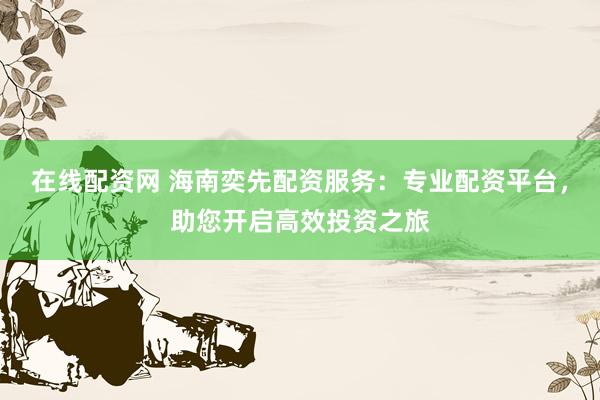 在线配资网 海南奕先配资服务：专业配资平台，助您开启高效投资之旅