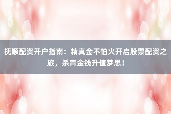 抚顺配资开户指南：精真金不怕火开启股票配资之旅，杀青金钱升值梦思！
