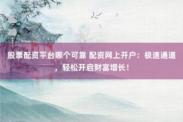 股票配资平台哪个可靠 配资网上开户：极速通道，轻松开启财富增长！