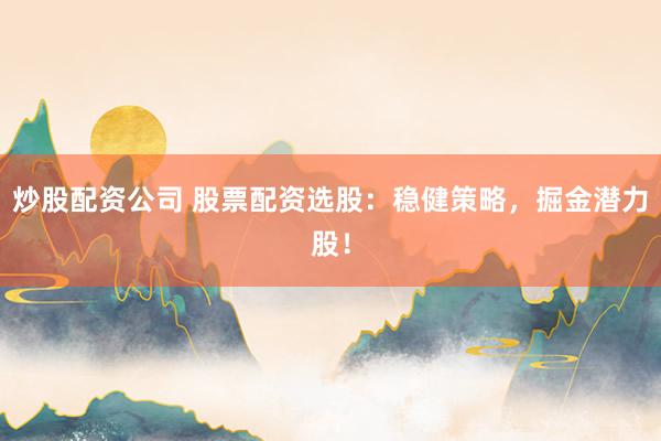 炒股配资公司 股票配资选股：稳健策略，掘金潜力股！