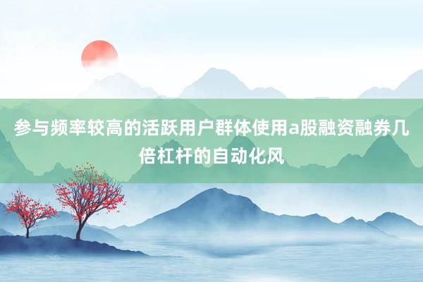 参与频率较高的活跃用户群体使用a股融资融券几倍杠杆的自动化风