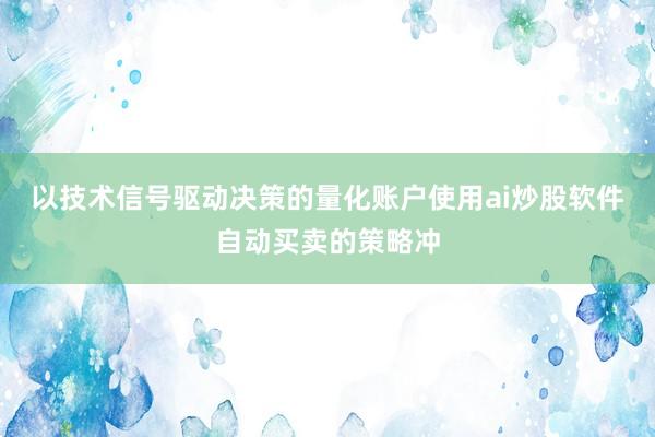 以技术信号驱动决策的量化账户使用ai炒股软件自动买卖的策略冲