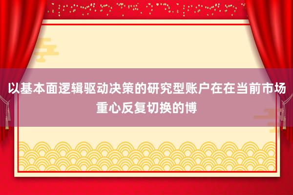 以基本面逻辑驱动决策的研究型账户在在当前市场重心反复切换的博