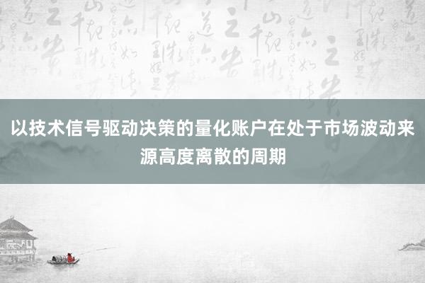 以技术信号驱动决策的量化账户在处于市场波动来源高度离散的周期