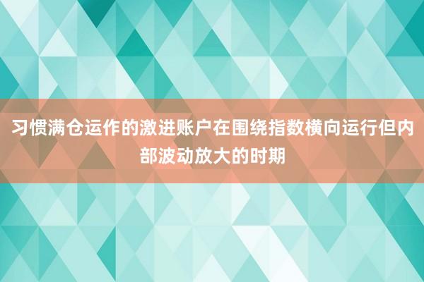 习惯满仓运作的激进账户在围绕指数横向运行但内部波动放大的时期