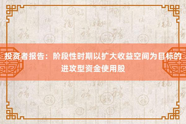 投资者报告:阶段性时期以扩大收益空间为目标的进攻型资金使用股