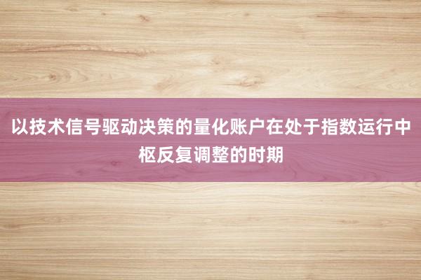 以技术信号驱动决策的量化账户在处于指数运行中枢反复调整的时期