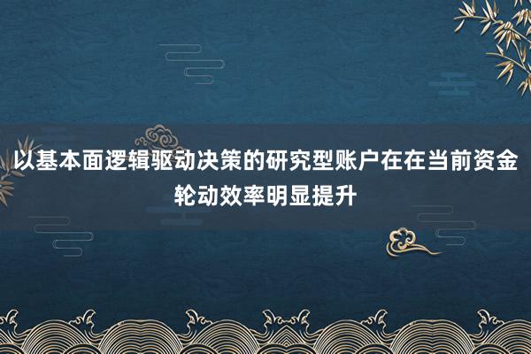 以基本面逻辑驱动决策的研究型账户在在当前资金轮动效率明显提升
