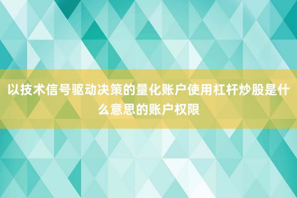 以技术信号驱动决策的量化账户使用杠杆炒股是什么意思的账户权限