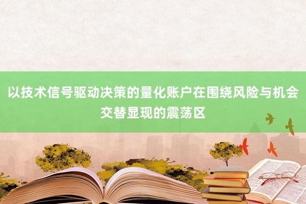 以技术信号驱动决策的量化账户在围绕风险与机会交替显现的震荡区