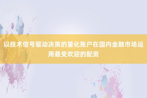 以技术信号驱动决策的量化账户在国内金融市场运用最受欢迎的配资