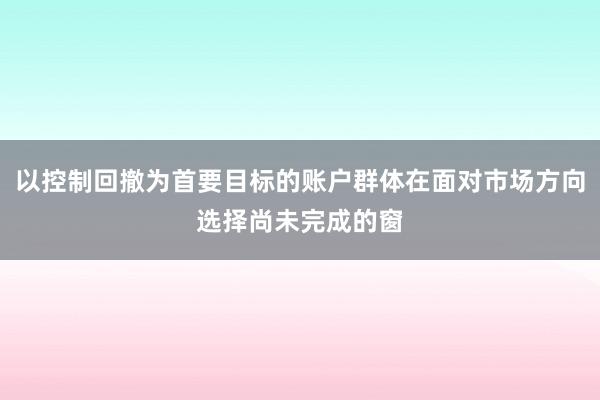 以控制回撤为首要目标的账户群体在面对市场方向选择尚未完成的窗