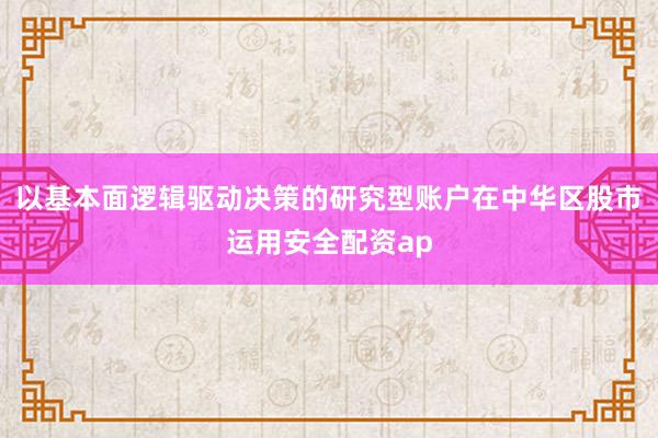以基本面逻辑驱动决策的研究型账户在中华区股市运用安全配资ap