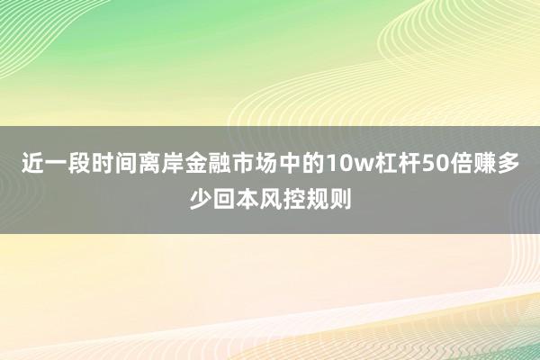 近一段时间离岸金融市场中的10w杠杆50倍赚多少回本风控规则