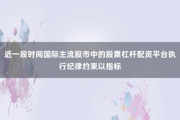 近一段时间国际主流股市中的股票杠杆配资平台执行纪律约束以指标