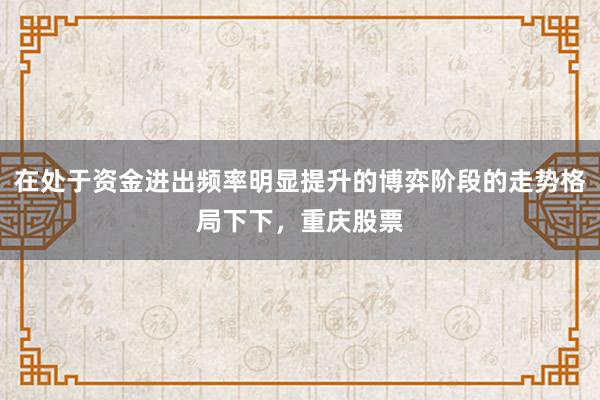 在处于资金进出频率明显提升的博弈阶段的走势格局下下，重庆股票