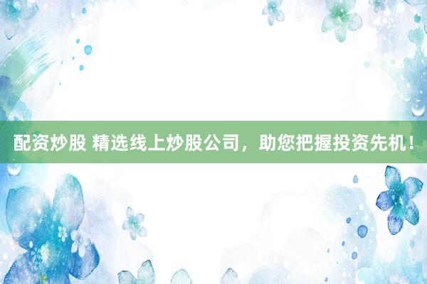 配资炒股 精选线上炒股公司,助您把握投资先机!