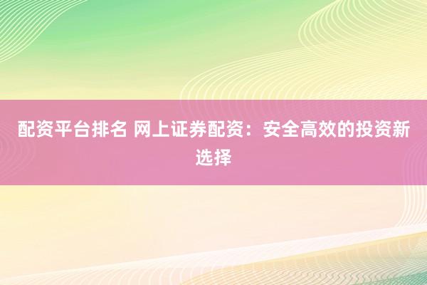 配资平台排名 网上证券配资:安全高效的投资新选择