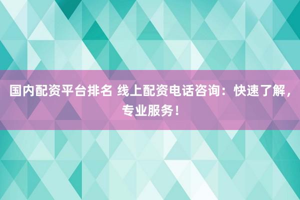 国内配资平台排名 线上配资电话咨询:快速了解,专业服务!