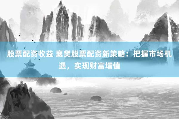 股票配资收益 襄樊股票配资新策略:把握市场机遇,实现财富增值